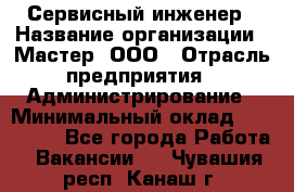 Сервисный инженер › Название организации ­ Мастер, ООО › Отрасль предприятия ­ Администрирование › Минимальный оклад ­ 120 000 - Все города Работа » Вакансии   . Чувашия респ.,Канаш г.